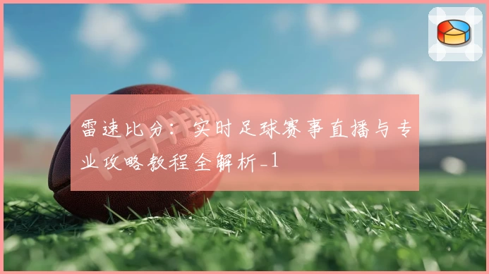 雷速比分：实时足球赛事直播与专业攻略教程全解析_1