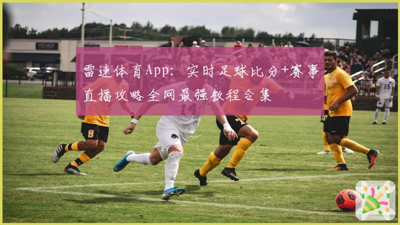 雷速体育App:实时足球比分+赛事直播攻略全网最强教程合集