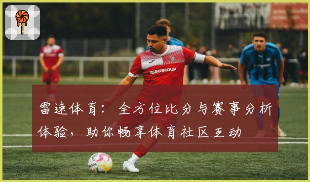 雷速体育：全方位比分与赛事分析体验，助你畅享体育社区互动