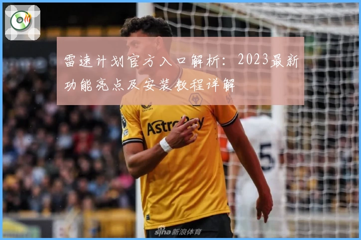 雷速计划官方入口解析：2023最新功能亮点及安装教程详解