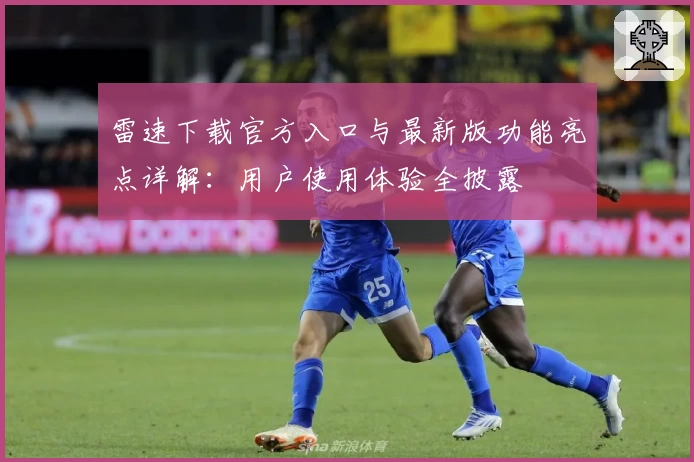 雷速下载官方入口与最新版功能亮点详解：用户使用体验全披露