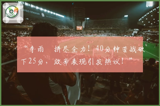 “李雨汧拼尽全力!40分钟苦战砍下25分,效率表现引发热议!”