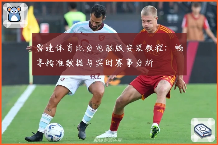 雷速体育比分电脑版安装教程：畅享精准数据与实时赛事分析