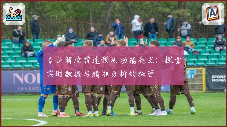专业解读雷速预测功能亮点：探索实时数据与精准分析的秘密