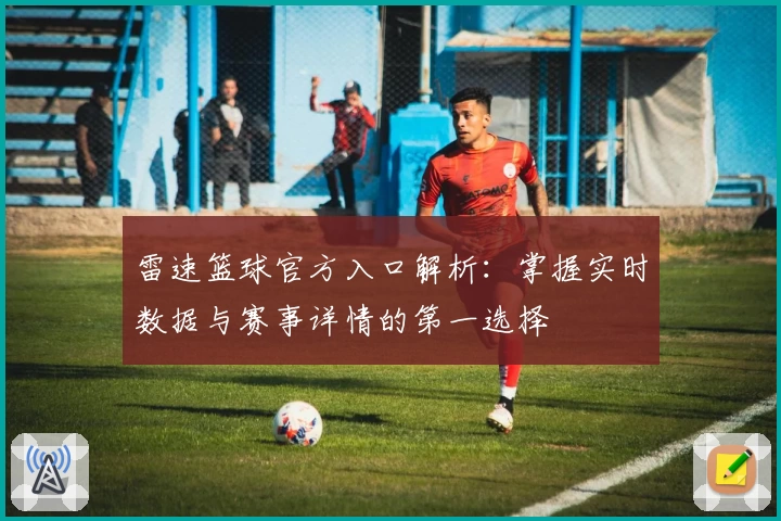 雷速篮球官方入口解析：掌握实时数据与赛事详情的第一选择