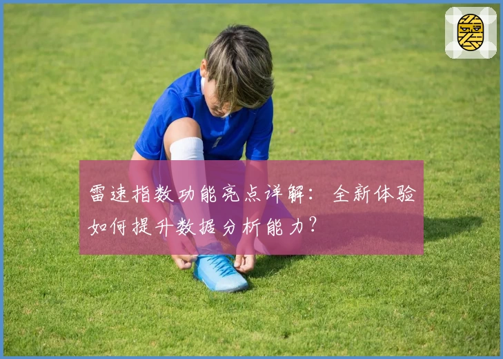 雷速指数功能亮点详解：全新体验如何提升数据分析能力？