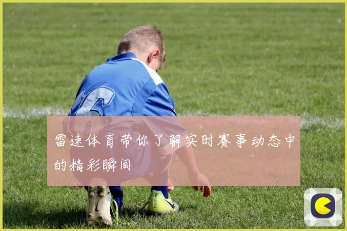 雷速体育带你了解实时赛事动态中的精彩瞬间