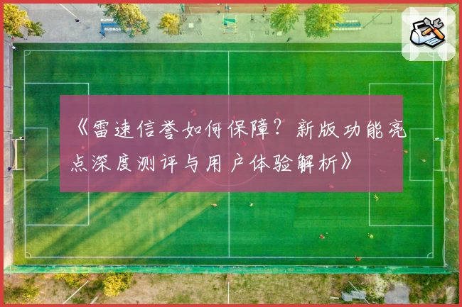 《雷速信誉如何保障？新版功能亮点深度测评与用户体验解析》