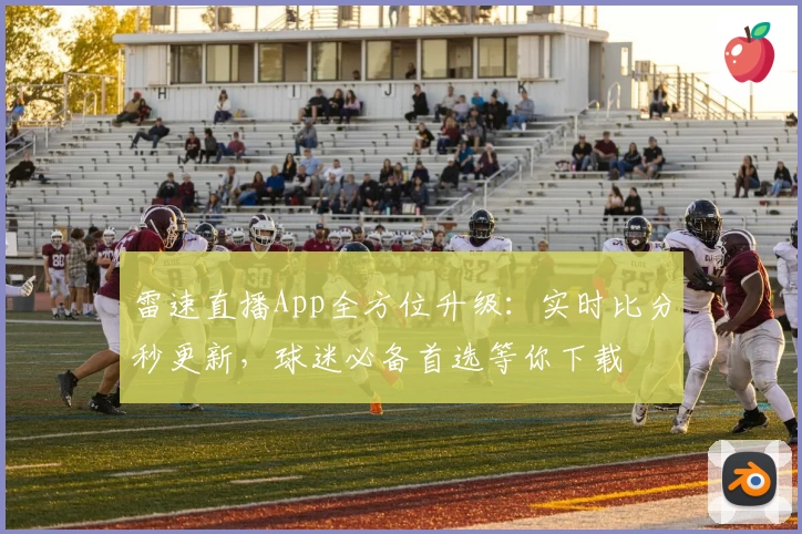 雷速直播App全方位升级：实时比分秒更新，球迷必备首选等你下载