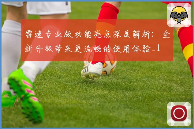 雷速专业版功能亮点深度解析：全新升级带来更流畅的使用体验_1