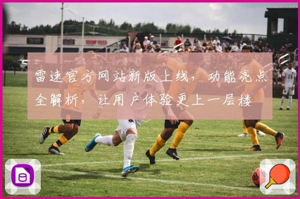 雷速官方网站新版上线，功能亮点全解析，让用户体验更上一层楼