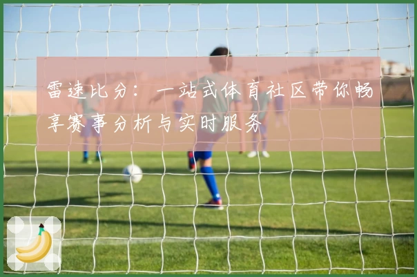 雷速比分：一站式体育社区带你畅享赛事分析与实时服务