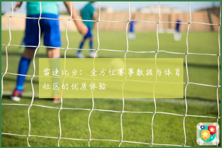 雷速比分：全方位赛事数据与体育社区的优质体验