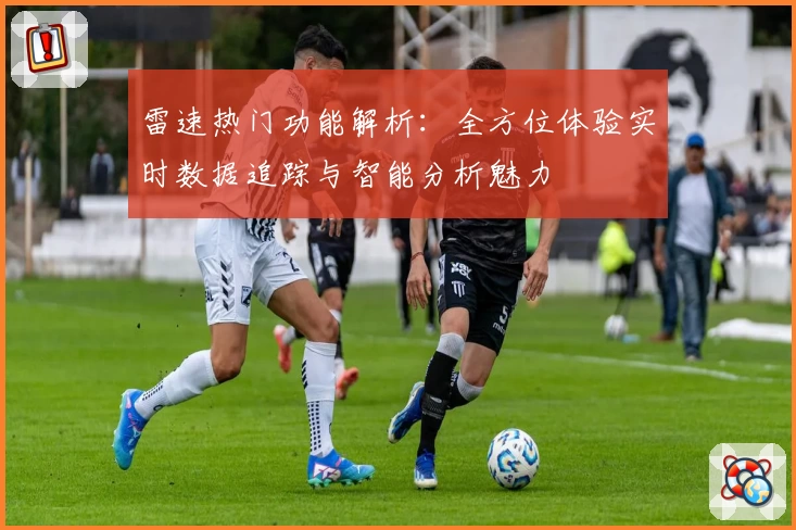雷速热门功能解析：全方位体验实时数据追踪与智能分析魅力