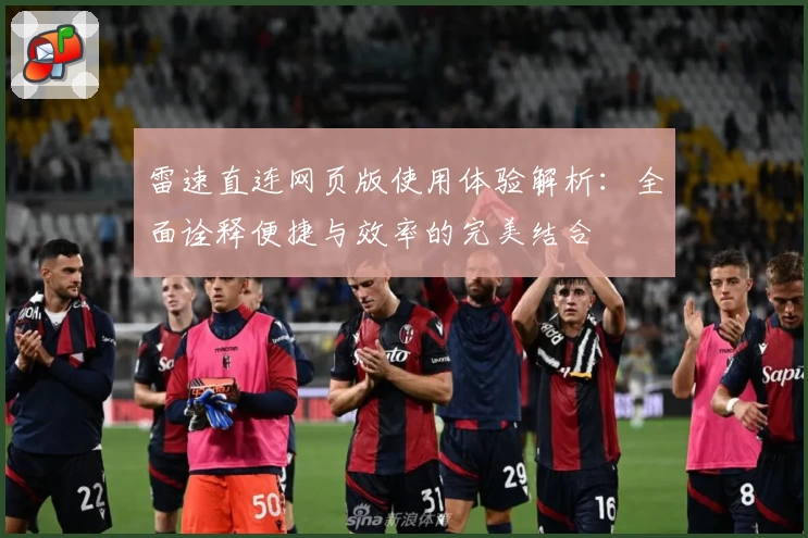 雷速直连网页版使用体验解析：全面诠释便捷与效率的完美结合
