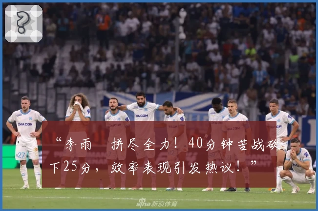 “李雨汧拼尽全力!40分钟苦战砍下25分,效率表现引发热议!”