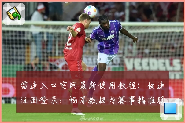 雷速入口官网最新使用教程：快速注册登录，畅享数据与赛事精准服务