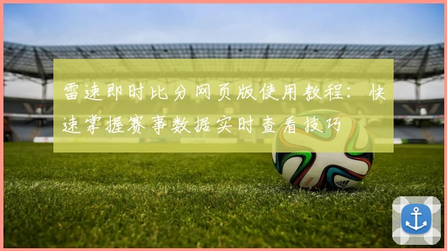 雷速即时比分网页版使用教程：快速掌握赛事数据实时查看技巧