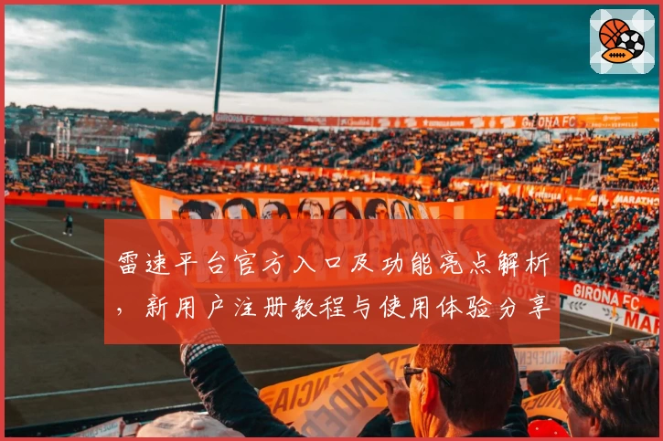雷速平台官方入口及功能亮点解析，新用户注册教程与使用体验分享