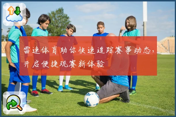 雷速体育助你快速追踪赛事动态，开启便捷观赛新体验