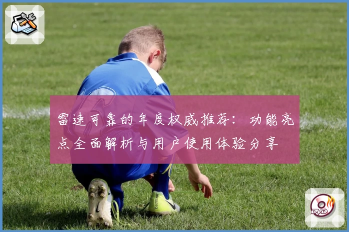 雷速可靠的年度权威推荐：功能亮点全面解析与用户使用体验分享