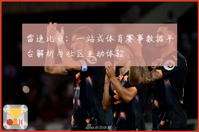 雷速比分：一站式体育赛事数据平台解析与社区互动体验