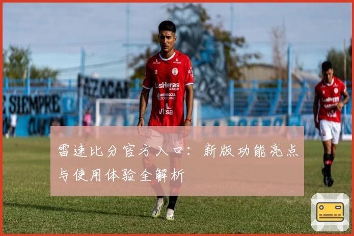 雷速比分官方入口：新版功能亮点与使用体验全解析