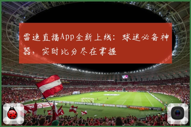 雷速直播App全新上线：球迷必备神器，实时比分尽在掌握