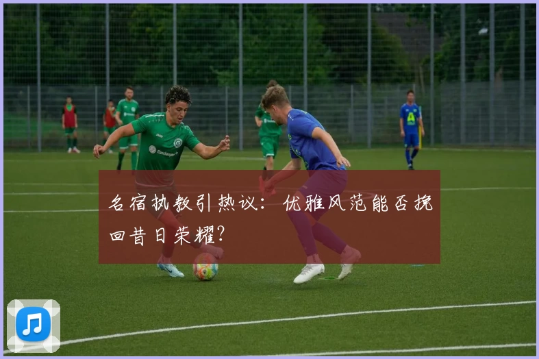 名宿执教引热议:优雅风范能否挽回昔日荣耀?