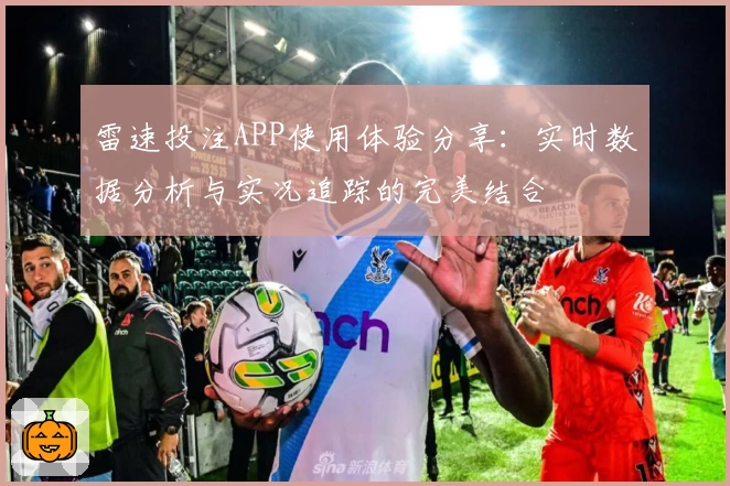 雷速投注APP使用体验分享：实时数据分析与实况追踪的完美结合