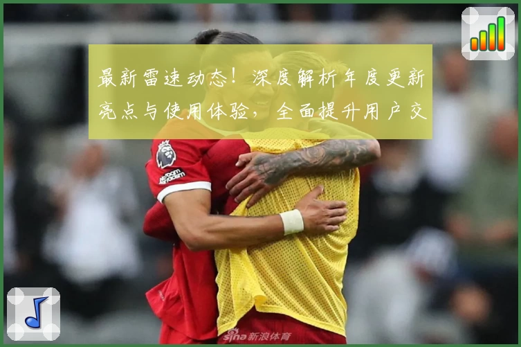 最新雷速动态！深度解析年度更新亮点与使用体验，全面提升用户交互感