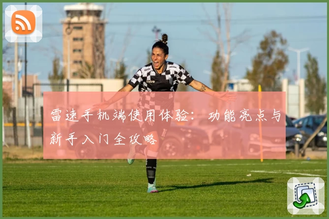雷速手机端使用体验：功能亮点与新手入门全攻略