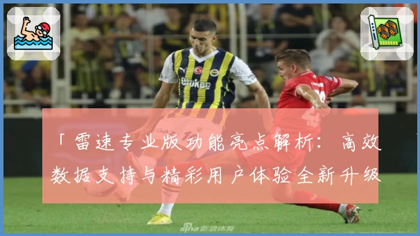 「雷速专业版功能亮点解析：高效数据支持与精彩用户体验全新升级」