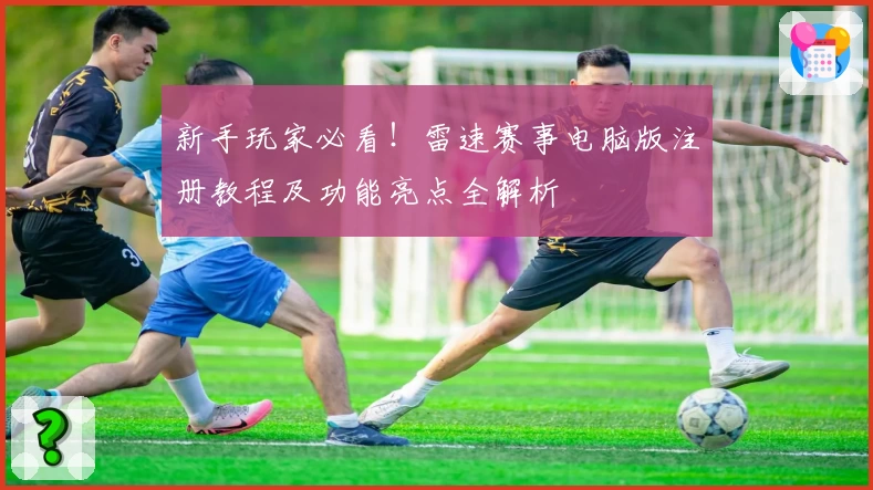 新手玩家必看！雷速赛事电脑版注册教程及功能亮点全解析