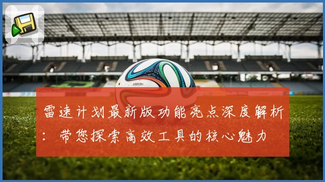 雷速计划最新版功能亮点深度解析：带您探索高效工具的核心魅力