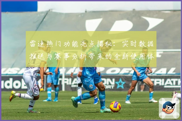 雷速热门功能亮点揭秘：实时数据推送与赛事分析带来的全新使用体验