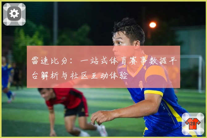 雷速比分：一站式体育赛事数据平台解析与社区互动体验