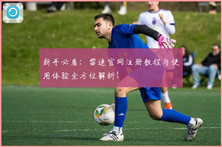 新手必看：雷速官网注册教程与使用体验全方位解析！