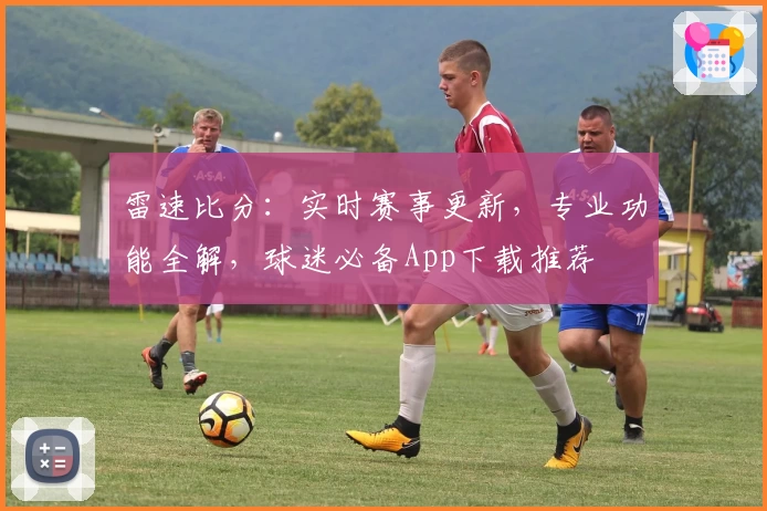雷速比分：实时赛事更新，专业功能全解，球迷必备App下载推荐