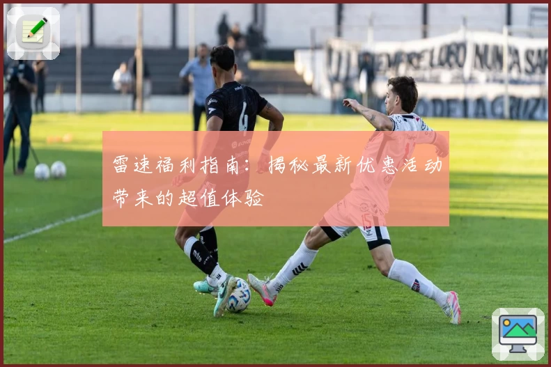 雷速福利指南：揭秘最新优惠活动带来的超值体验