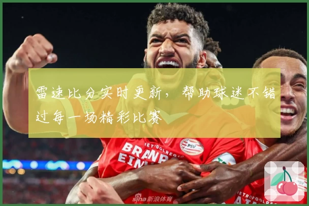 雷速比分实时更新，帮助球迷不错过每一场精彩比赛