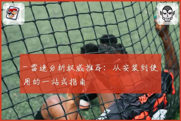 - 雷速分析权威推荐:从安装到使用的一站式指南
