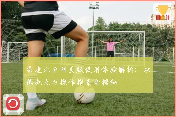 雷速比分网页版使用体验解析：功能亮点与操作指南全揭秘