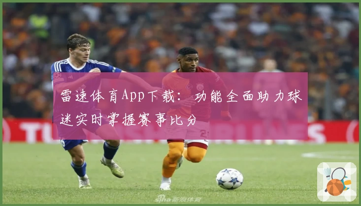雷速体育App下载：功能全面助力球迷实时掌握赛事比分