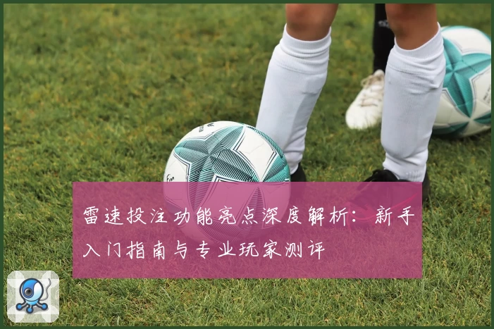 雷速投注功能亮点深度解析：新手入门指南与专业玩家测评
