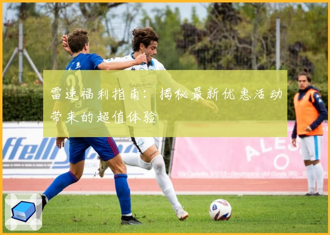 雷速福利指南：揭秘最新优惠活动带来的超值体验