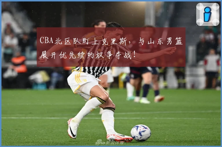 CBA北区队盯上克里斯，与山东男篮展开优先续约权争夺战！