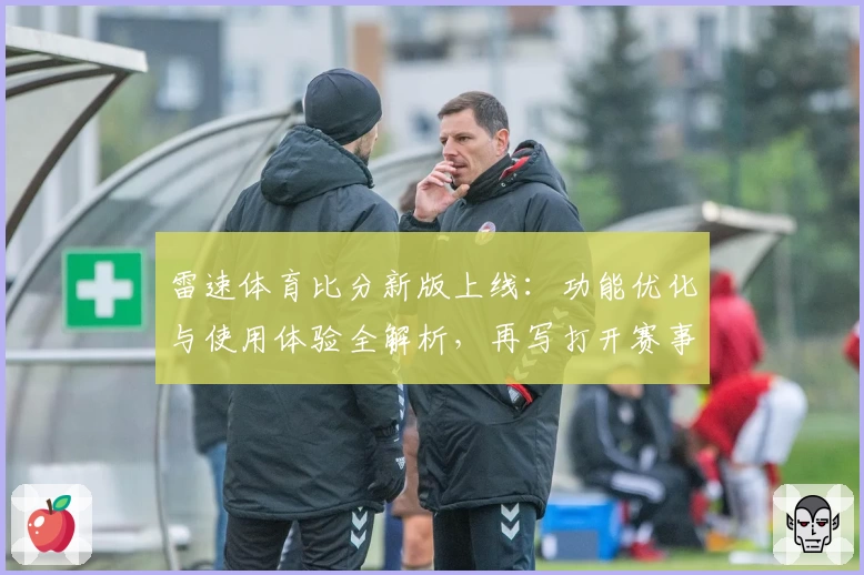 雷速体育比分新版上线：功能优化与使用体验全解析，再写打开赛事数据新篇章