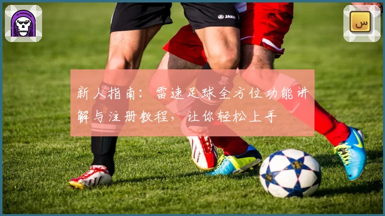 新人指南：雷速足球全方位功能讲解与注册教程，让你轻松上手