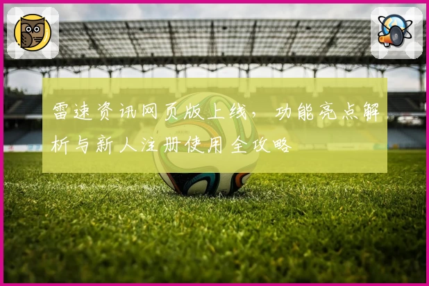 雷速资讯网页版上线，功能亮点解析与新人注册使用全攻略